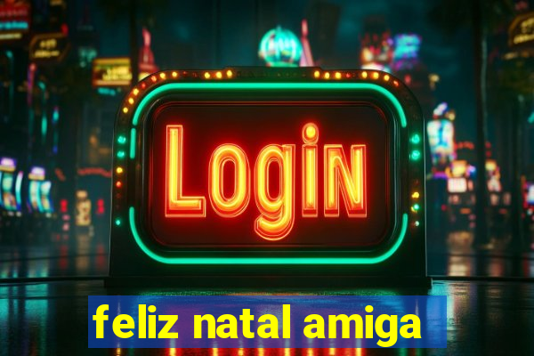 feliz natal amiga